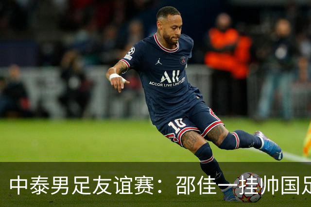 中泰男足友谊赛：邵佳一挂帅国足主场首秀全力争胜